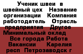 Ученик швеи. в швейный цех › Название организации ­ Компания-работодатель › Отрасль предприятия ­ Другое › Минимальный оклад ­ 1 - Все города Работа » Вакансии   . Карелия респ.,Петрозаводск г.